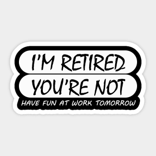 i'm retired & you're not have fun at work tomorrow Sticker